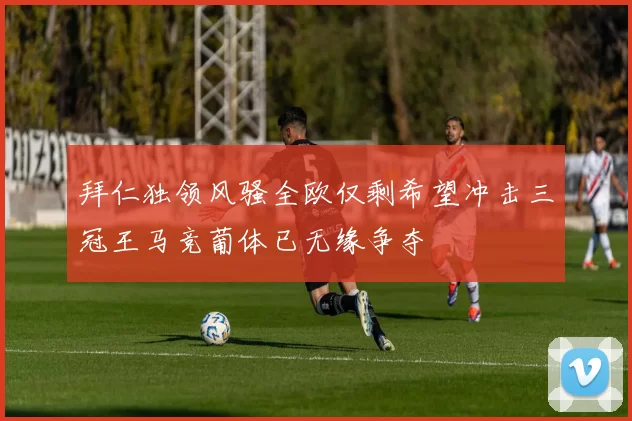 拜仁独领风骚全欧仅剩希望冲击三冠王马竞葡体已无缘争夺