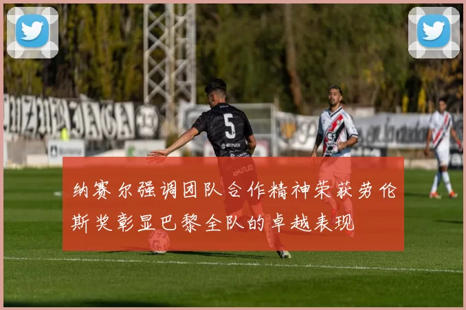 纳赛尔强调团队合作精神荣获劳伦斯奖彰显巴黎全队的卓越表现