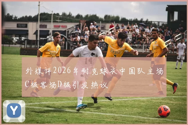 外媒评2026年耐克球衣中国队主场C级客场D级引发热议