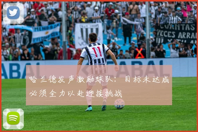 哈兰德发声激励球队：目标未达成必须全力以赴迎接挑战