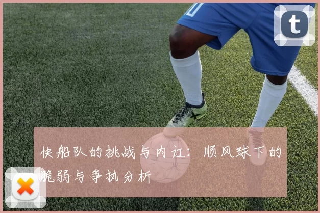 快船队的挑战与内讧：顺风球下的脆弱与争执分析