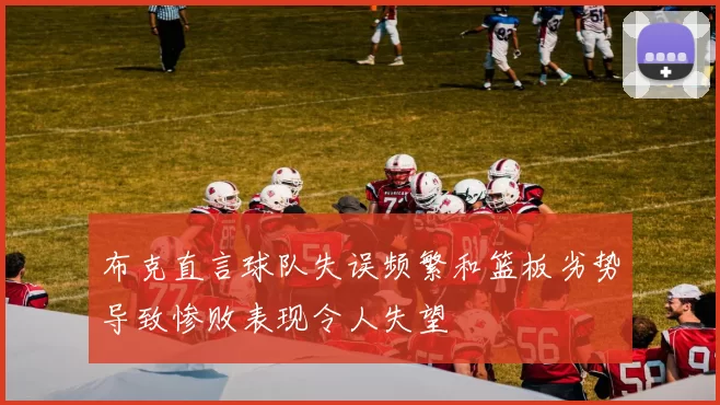 布克直言球队失误频繁和篮板劣势导致惨败表现令人失望