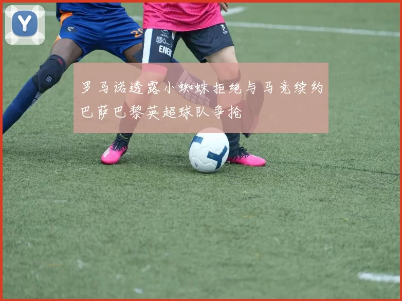 罗马诺透露小蜘蛛拒绝与马竞续约巴萨巴黎英超球队争抢