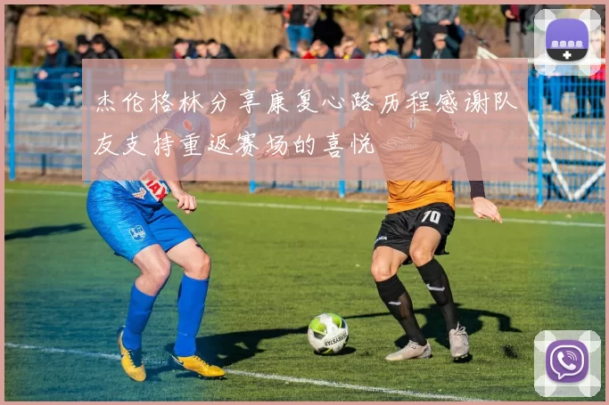 杰伦格林分享康复心路历程感谢队友支持重返赛场的喜悦