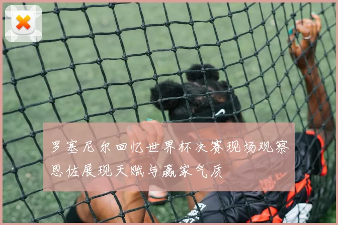 罗塞尼尔回忆世界杯决赛现场观察恩佐展现天赋与赢家气质