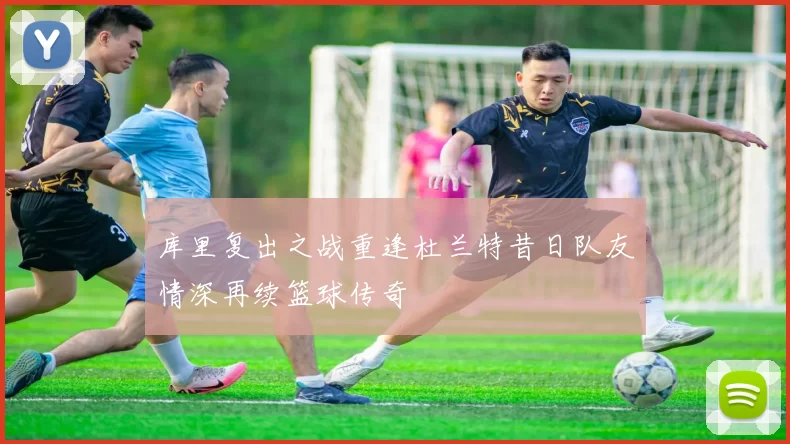 库里复出之战重逢杜兰特昔日队友情深再续篮球传奇