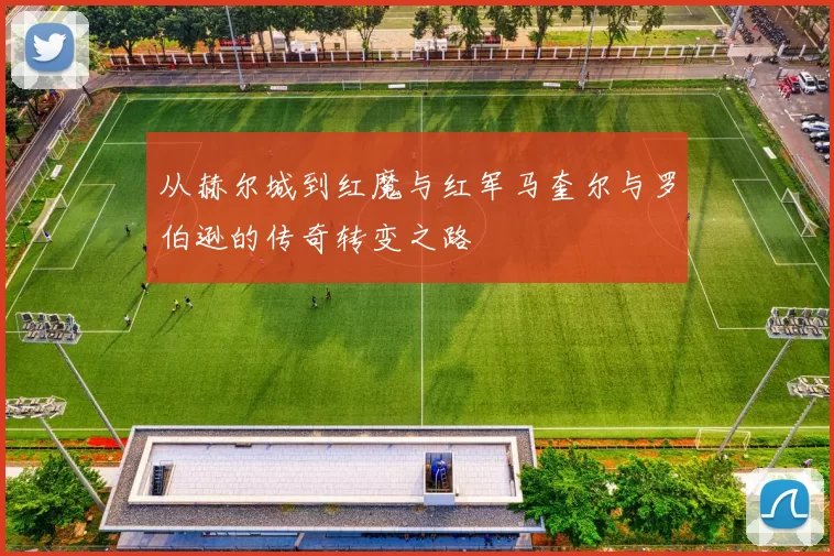 从赫尔城到红魔与红军马奎尔与罗伯逊的传奇转变之路