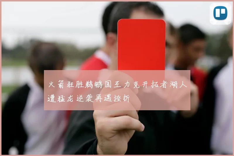 火箭狂胜鹈鹕国王力克开拓者湖人遭猛龙逆袭再遇挫折