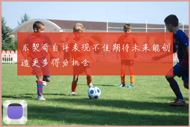 东契奇自评表现不佳期待未来能创造更多得分机会