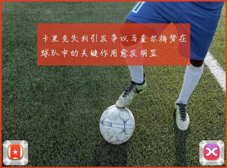 卡里克失利引发争议马奎尔梅努在球队中的关键作用愈发明显