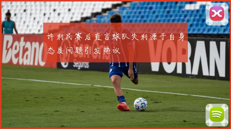 许利民赛后直言球队失利源于自身态度问题引发热议