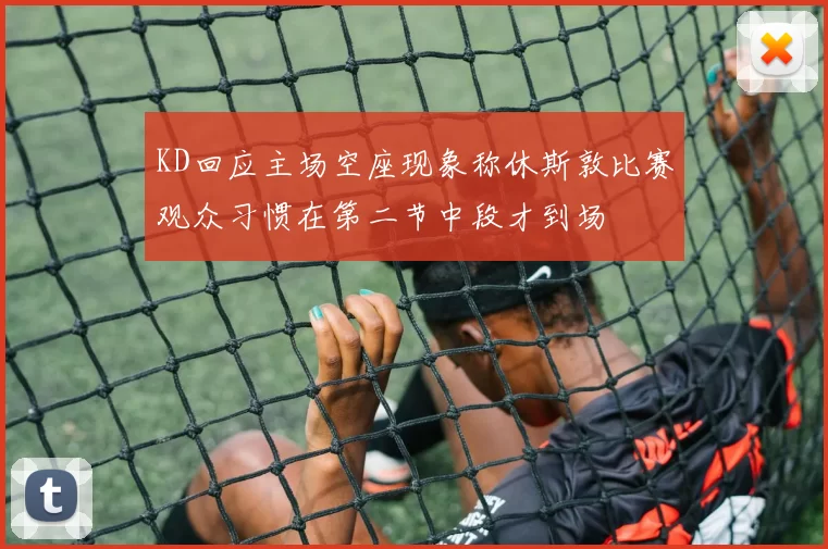 KD回应主场空座现象称休斯敦比赛观众习惯在第二节中段才到场
