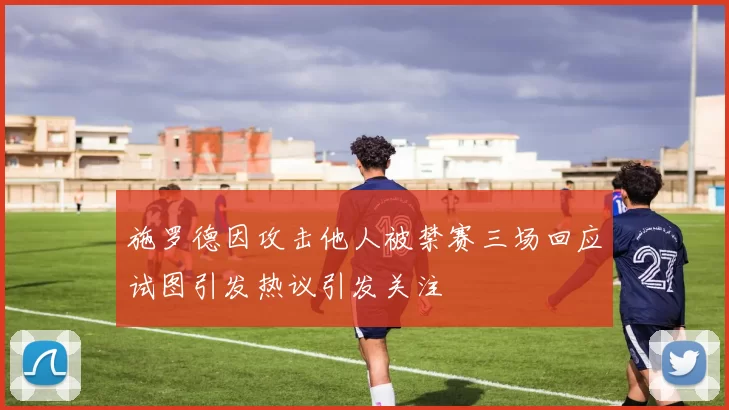 施罗德因攻击他人被禁赛三场回应试图引发热议引发关注