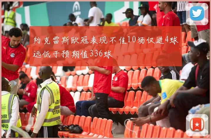 约克雷斯欧冠表现不佳10场仅进4球远低于预期值336球