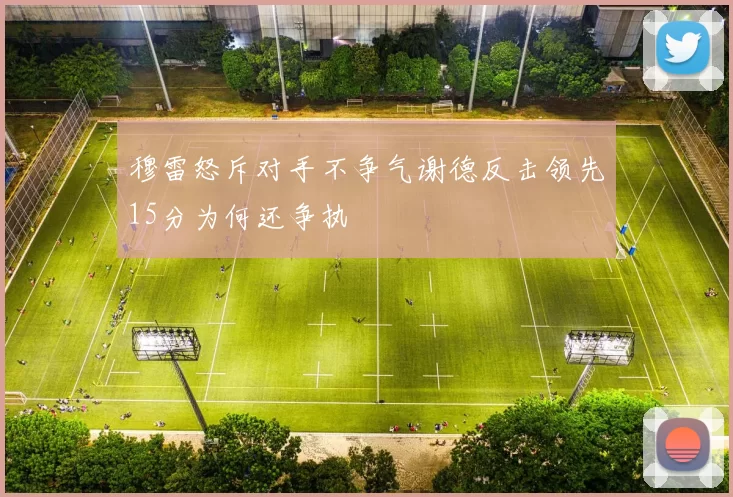 穆雷怒斥对手不争气谢德反击领先15分为何还争执