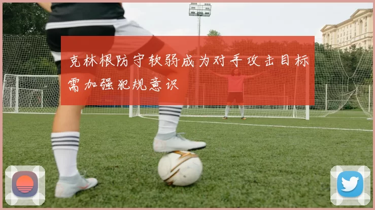 克林根防守软弱成为对手攻击目标需加强犯规意识