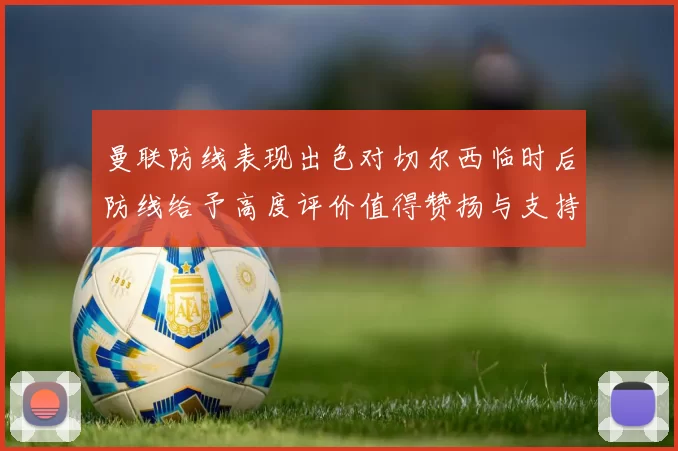 曼联防线表现出色对切尔西临时后防线给予高度评价值得赞扬与支持