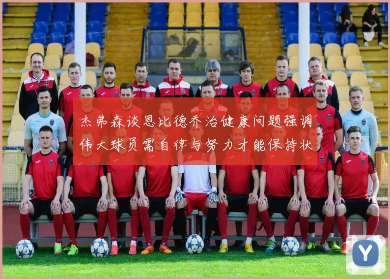 杰弗森谈恩比德乔治健康问题强调伟大球员需自律与努力才能保持状态