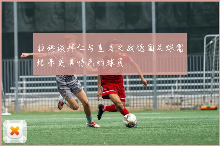 拉姆谈拜仁与皇马之战德国足球需培养更具特色的球员