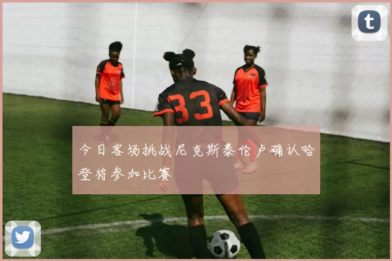 今日客场挑战尼克斯泰伦卢确认哈登将参加比赛