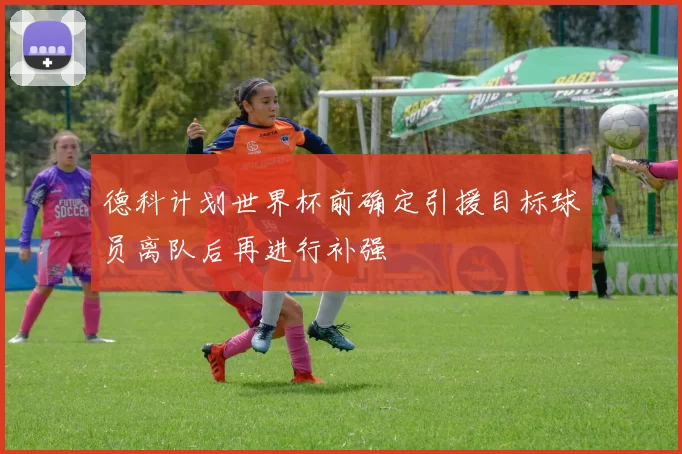 德科计划世界杯前确定引援目标球员离队后再进行补强