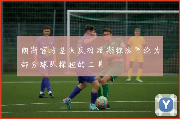 朗斯官方坚决反对延期称法甲沦为部分球队操控的工具
