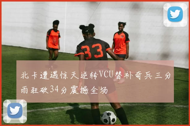 北卡遭遇惊天逆转VCU替补奇兵三分雨狂砍34分震撼全场