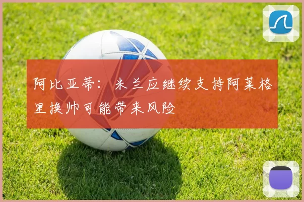 阿比亚蒂：米兰应继续支持阿莱格里换帅可能带来风险