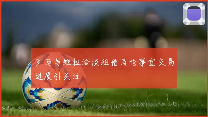 罗马与维拉洽谈租借马伦事宜交易进展引关注