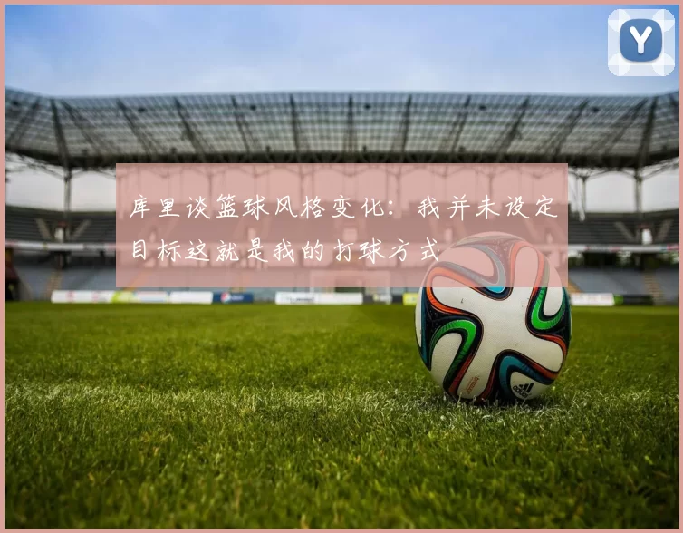 库里谈篮球风格变化：我并未设定目标这就是我的打球方式